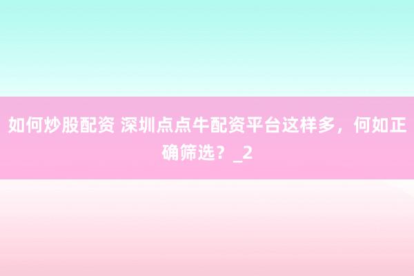 如何炒股配资 深圳点点牛配资平台这样多，何如正确筛选？_2