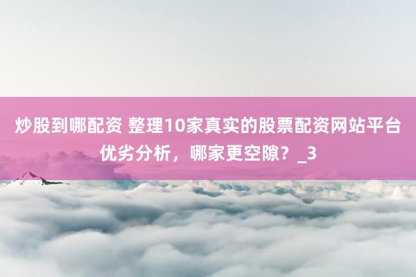 炒股到哪配资 整理10家真实的股票配资网站平台优劣分析，哪家更空隙？_3