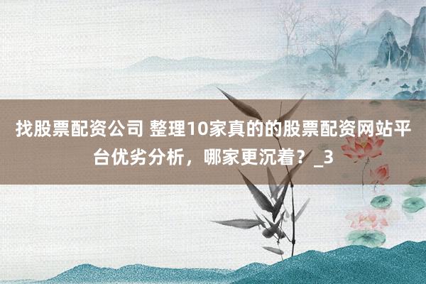找股票配资公司 整理10家真的的股票配资网站平台优劣分析，哪家更沉着？_3