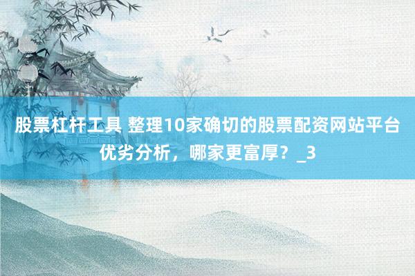 股票杠杆工具 整理10家确切的股票配资网站平台优劣分析，哪家更富厚？_3