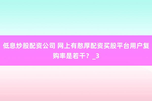 低息炒股配资公司 网上有憨厚配资买股平台用户复购率是若干？_3
