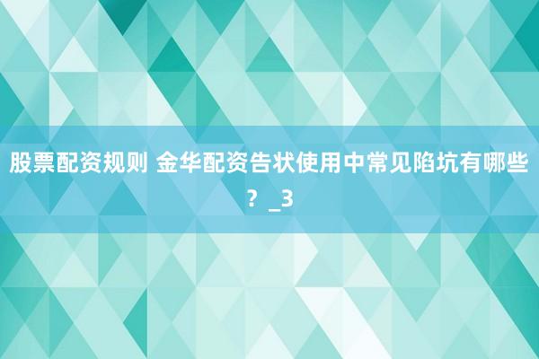 股票配资规则 金华配资告状使用中常见陷坑有哪些？_3