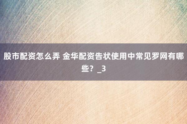 股市配资怎么弄 金华配资告状使用中常见罗网有哪些?_3