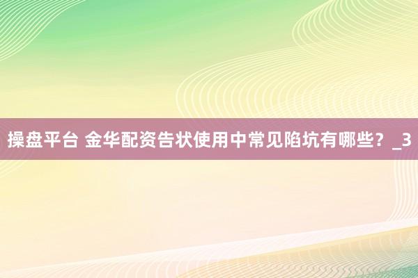 操盘平台 金华配资告状使用中常见陷坑有哪些？_3