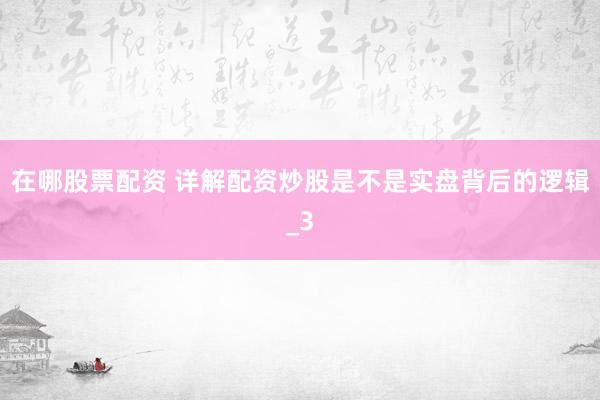 在哪股票配资 详解配资炒股是不是实盘背后的逻辑_3