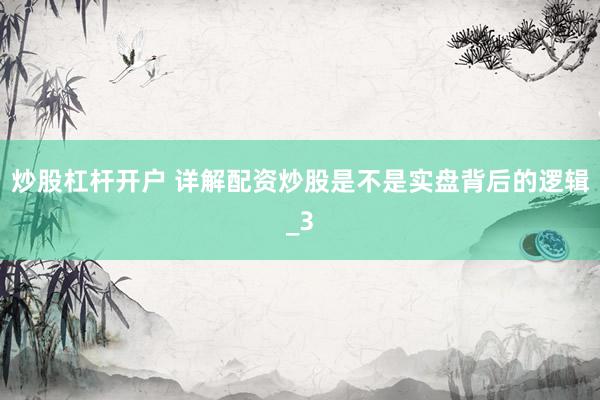 炒股杠杆开户 详解配资炒股是不是实盘背后的逻辑_3