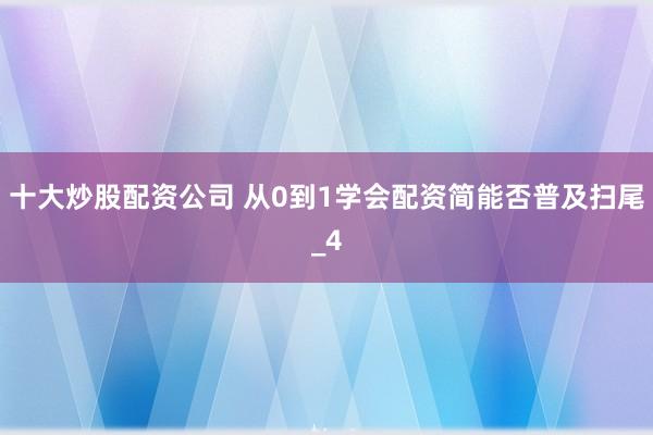 十大炒股配资公司 从0到1学会配资简能否普及扫尾_4