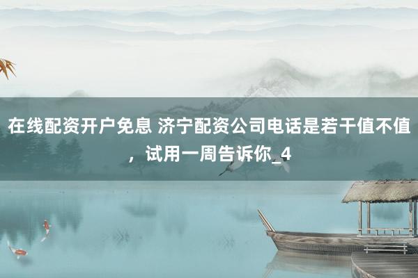 在线配资开户免息 济宁配资公司电话是若干值不值，试用一周告诉你_4