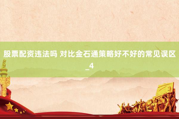 股票配资违法吗 对比金石通策略好不好的常见误区_4