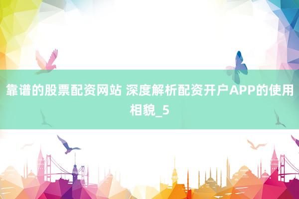 靠谱的股票配资网站 深度解析配资开户APP的使用相貌_5