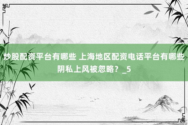 炒股配资平台有哪些 上海地区配资电话平台有哪些阴私上风被忽略？_5
