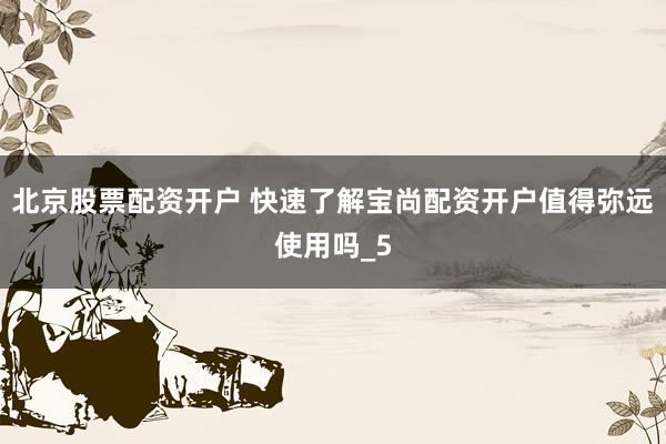 北京股票配资开户 快速了解宝尚配资开户值得弥远使用吗_5
