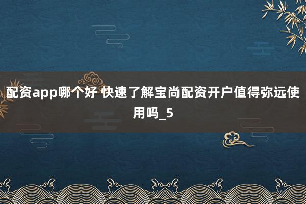 配资app哪个好 快速了解宝尚配资开户值得弥远使用吗_5