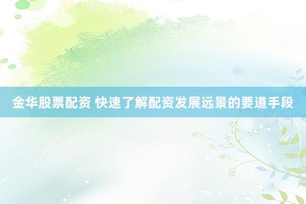 金华股票配资 快速了解配资发展远景的要道手段