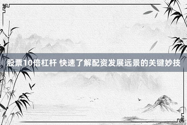 股票10倍杠杆 快速了解配资发展远景的关键妙技