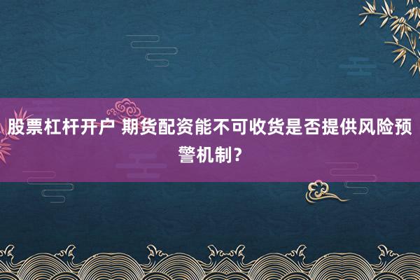 股票杠杆开户 期货配资能不可收货是否提供风险预警机制？