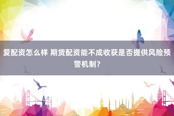 爱配资怎么样 期货配资能不成收获是否提供风险预警机制？
