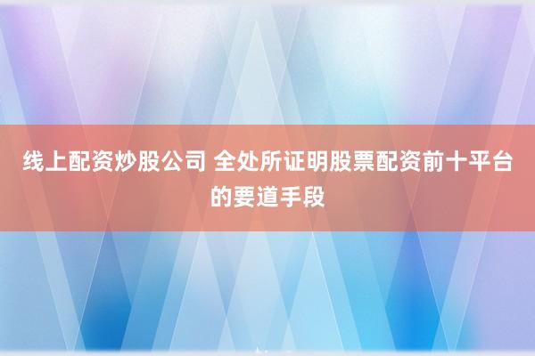 线上配资炒股公司 全处所证明股票配资前十平台的要道手段