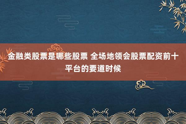 金融类股票是哪些股票 全场地领会股票配资前十平台的要道时候