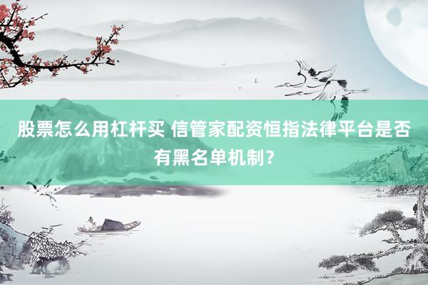股票怎么用杠杆买 信管家配资恒指法律平台是否有黑名单机制？