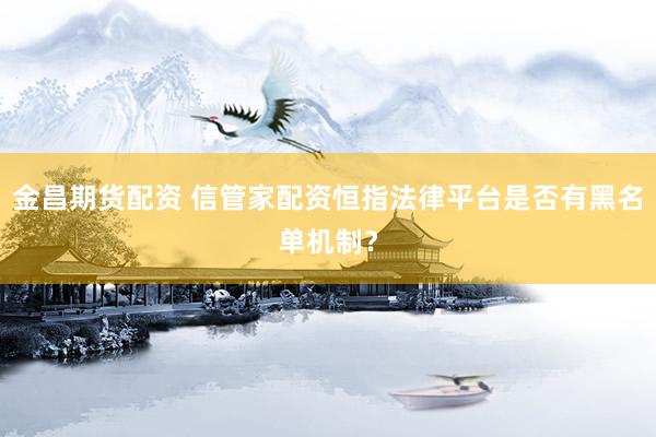 金昌期货配资 信管家配资恒指法律平台是否有黑名单机制？