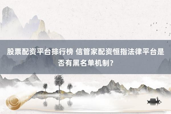 股票配资平台排行榜 信管家配资恒指法律平台是否有黑名单机制？