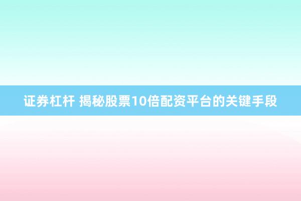 证券杠杆 揭秘股票10倍配资平台的关键手段