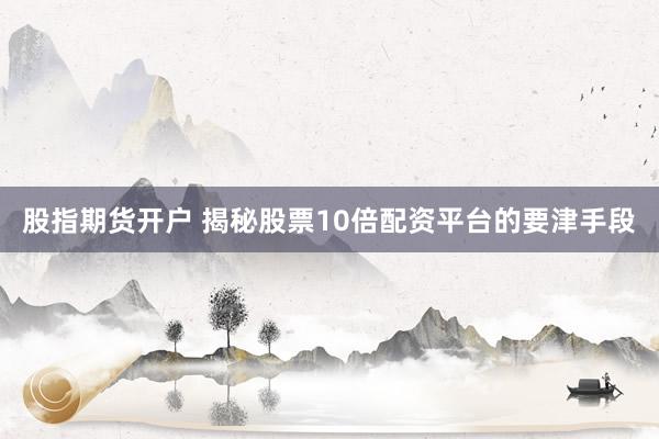 股指期货开户 揭秘股票10倍配资平台的要津手段