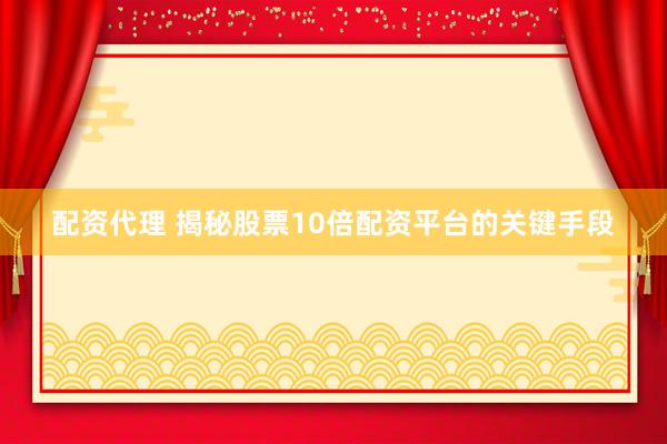 配资代理 揭秘股票10倍配资平台的关键手段