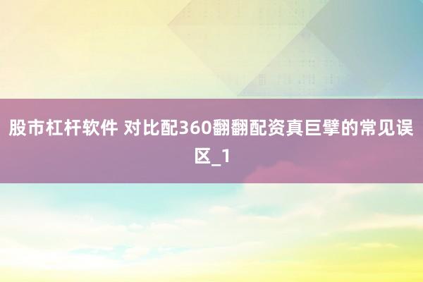 股市杠杆软件 对比配360翻翻配资真巨擘的常见误区_1