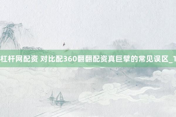 杠杆网配资 对比配360翻翻配资真巨擘的常见误区_1