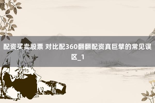 配资买卖股票 对比配360翻翻配资真巨擘的常见误区_1