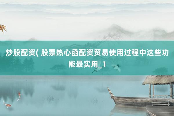 炒股配资( 股票热心函配资贸易使用过程中这些功能最实用_1