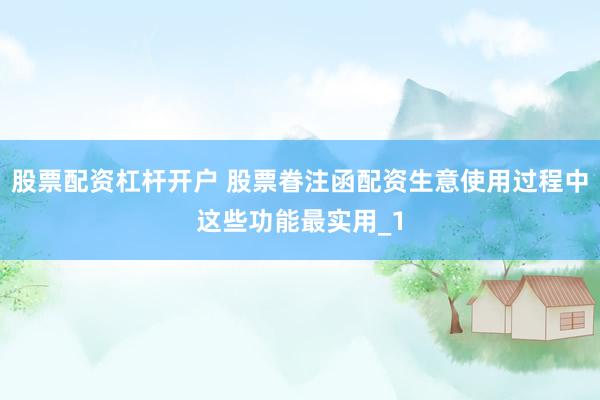 股票配资杠杆开户 股票眷注函配资生意使用过程中这些功能最实用_1
