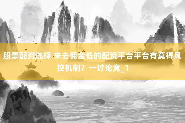 股票配资选择 来去佣金低的配资平台平台有莫得风控机制？一讨论竟_1