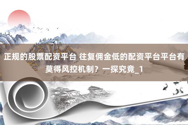 正规的股票配资平台 往复佣金低的配资平台平台有莫得风控机制？一探究竟_1