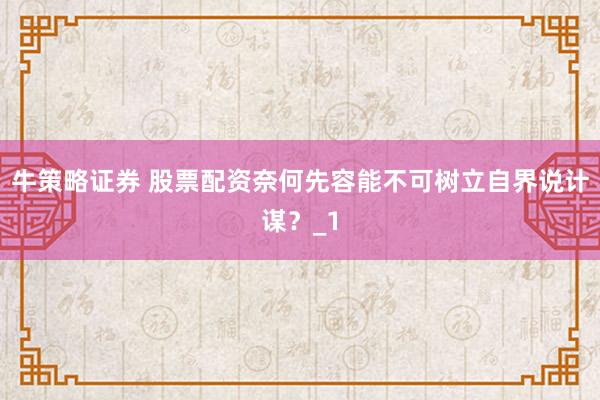 牛策略证券 股票配资奈何先容能不可树立自界说计谋？_1