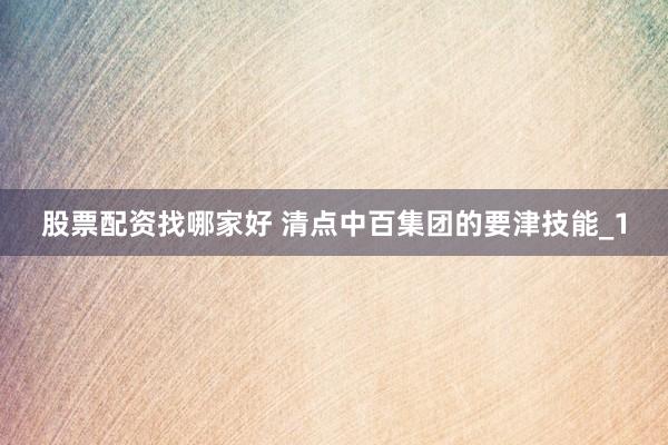 股票配资找哪家好 清点中百集团的要津技能_1