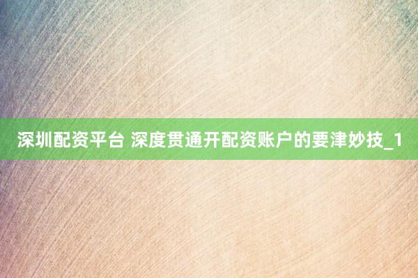 深圳配资平台 深度贯通开配资账户的要津妙技_1