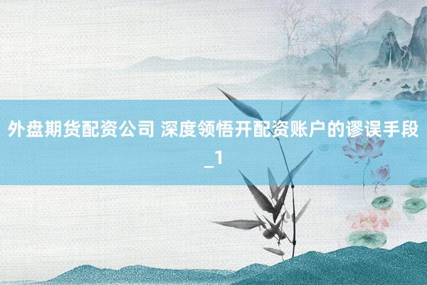 外盘期货配资公司 深度领悟开配资账户的谬误手段_1
