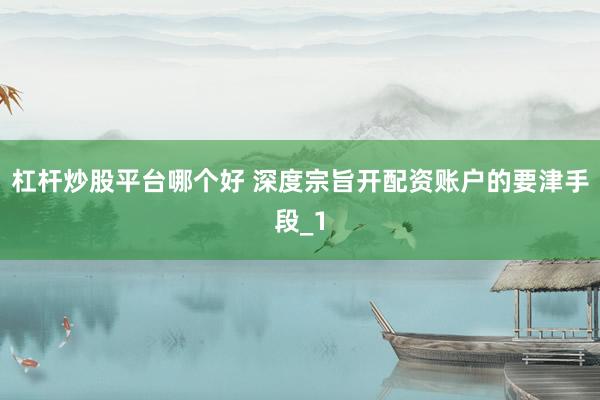杠杆炒股平台哪个好 深度宗旨开配资账户的要津手段_1