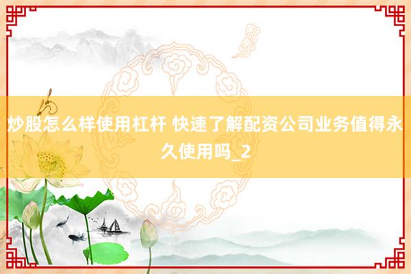炒股怎么样使用杠杆 快速了解配资公司业务值得永久使用吗_2