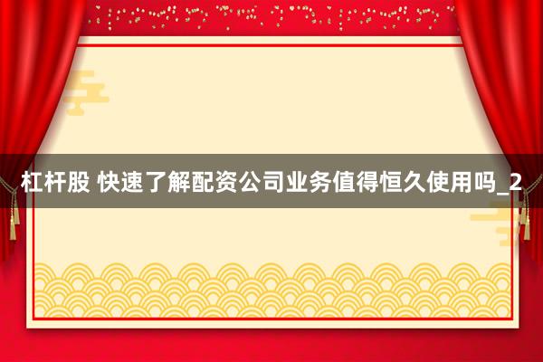 杠杆股 快速了解配资公司业务值得恒久使用吗_2