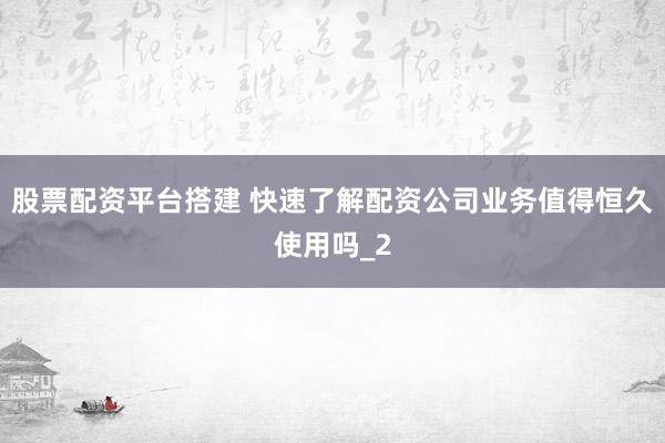 股票配资平台搭建 快速了解配资公司业务值得恒久使用吗_2