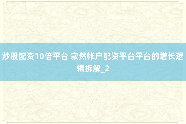 炒股配资10倍平台 寂然帐户配资平台平台的增长逻辑拆解_2