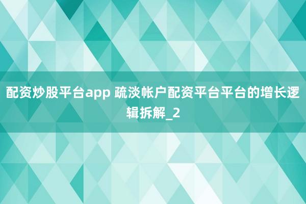 配资炒股平台app 疏淡帐户配资平台平台的增长逻辑拆解_2