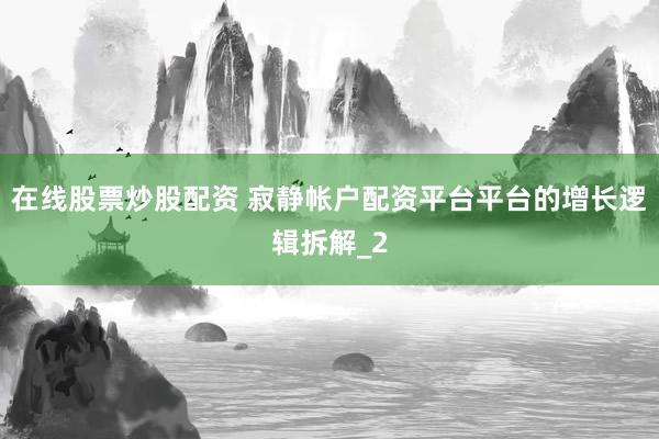 在线股票炒股配资 寂静帐户配资平台平台的增长逻辑拆解_2