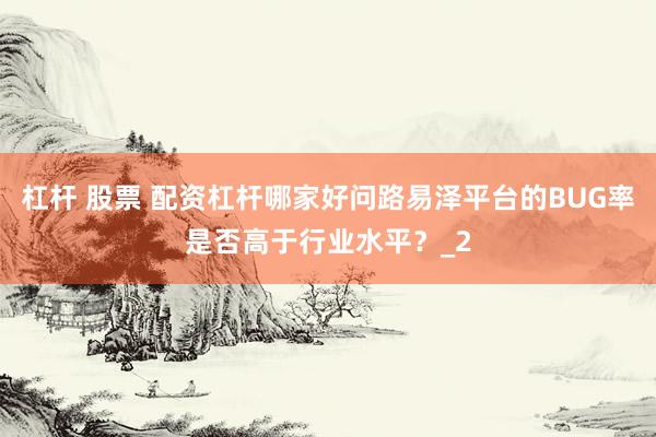 杠杆 股票 配资杠杆哪家好问路易泽平台的BUG率是否高于行业水平？_2