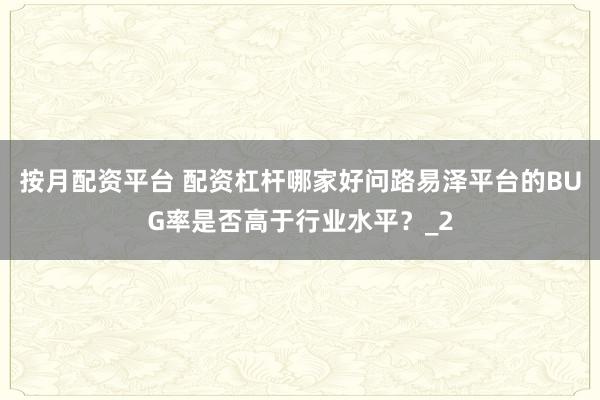 按月配资平台 配资杠杆哪家好问路易泽平台的BUG率是否高于行业水平？_2