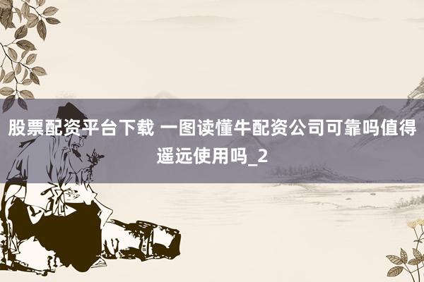 股票配资平台下载 一图读懂牛配资公司可靠吗值得遥远使用吗_2
